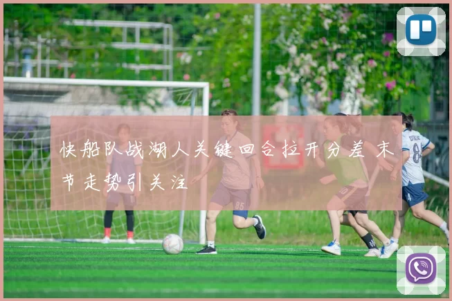 快船队战湖人关键回合拉开分差 末节走势引关注