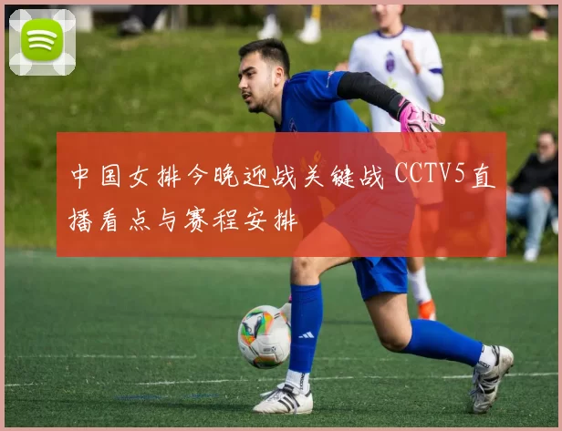 中国女排今晚迎战关键战 CCTV5直播看点与赛程安排