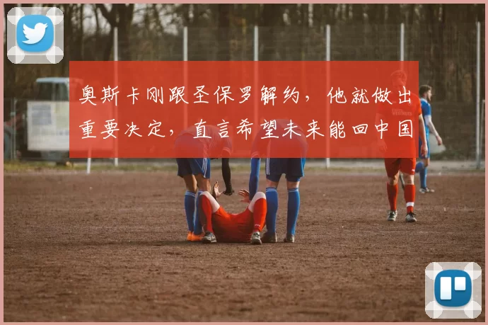 奥斯卡刚跟圣保罗解约，他就做出重要决定，直言希望未来能回中国