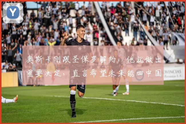 奥斯卡刚跟圣保罗解约,他就做出重要决定,直言希望未来能回中国