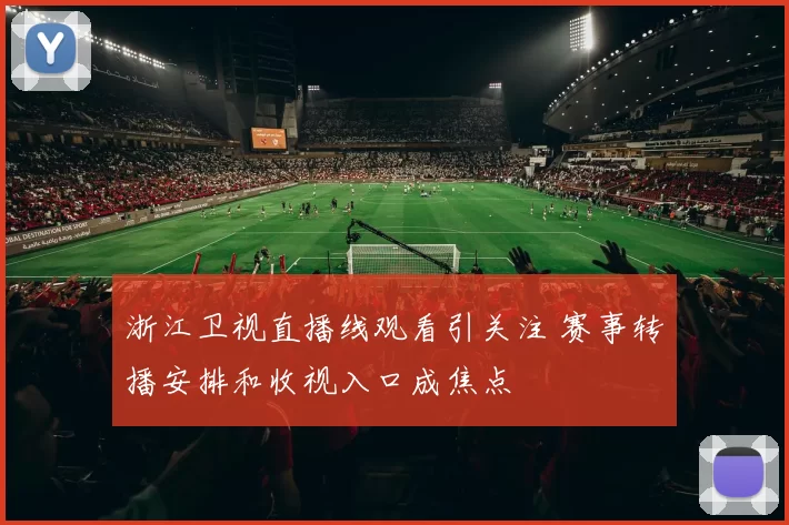 浙江卫视直播线观看引关注 赛事转播安排和收视入口成焦点