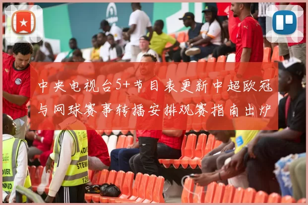 中央电视台5+节目表更新中超欧冠与网球赛事转播安排观赛指南出炉