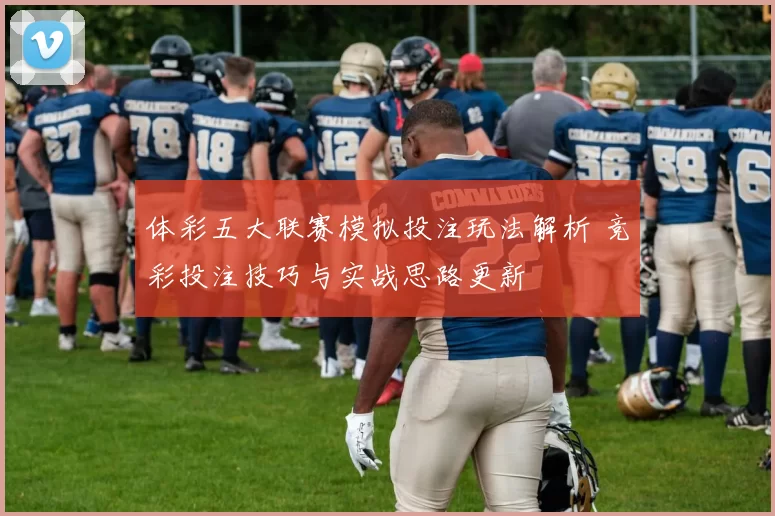 体彩五大联赛模拟投注玩法解析 竞彩投注技巧与实战思路更新
