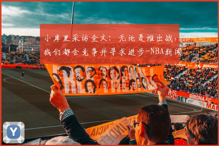 小库里采访全文:无论是谁出战,我们都会竞争并寻求进步-NBA新闻
