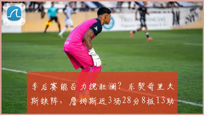 季后赛能否力挽狂澜?东契奇里夫斯缺阵,詹姆斯近3场28分8板13助