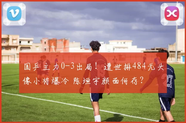 国乒主力0-3出局！遭世排484无头像小将爆冷 陈垣宇颜面何存？