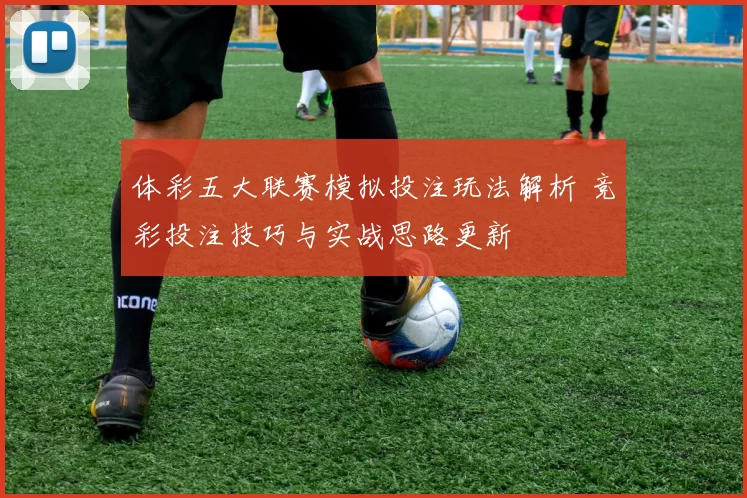 体彩五大联赛模拟投注玩法解析 竞彩投注技巧与实战思路更新