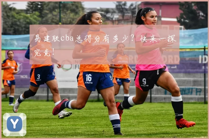 易建联cba总得分有多少？快来一探究竟！