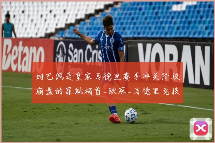 姆巴佩是皇家马德里赛季冲关阶段崩盘的罪魁祸首_欧冠_马德里竞技_曼城