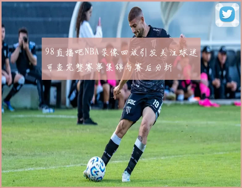 98直播吧NBA录像回放引发关注球迷可查完整赛事集锦与赛后分析