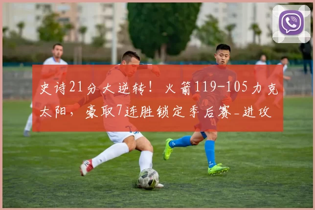 史诗21分大逆转!火箭119-105力克太阳,豪取7连胜锁定季后赛_进攻_阿门·汤普森_比赛