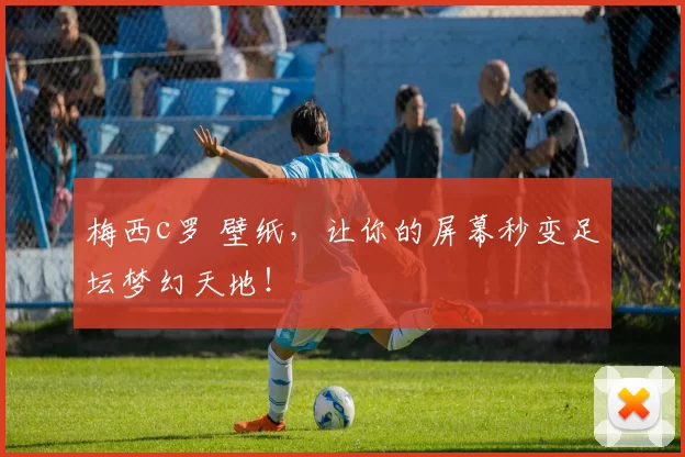 梅西c罗 壁纸,让你的屏幕秒变足坛梦幻天地!