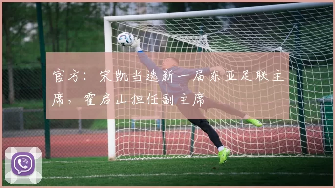 官方：宋凯当选新一届东亚足联主席，霍启山担任副主席