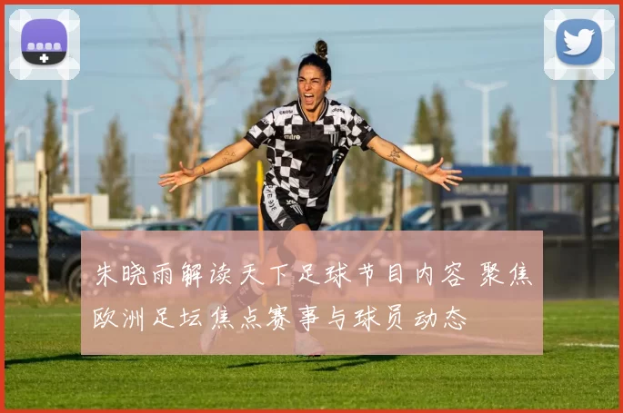 朱晓雨解读天下足球节目内容 聚焦欧洲足坛焦点赛事与球员动态