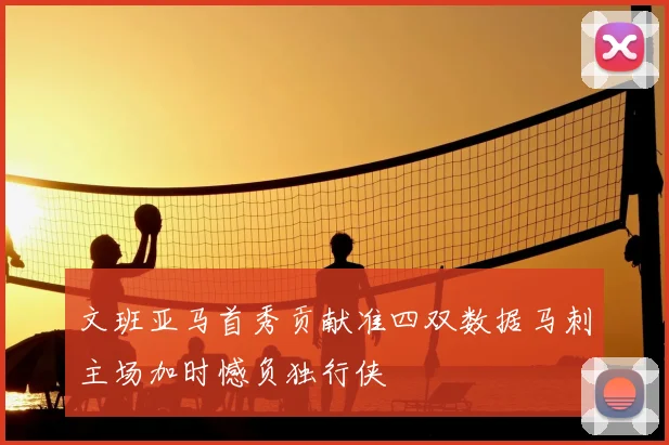 文班亚马首秀贡献准四双数据马刺主场加时憾负独行侠