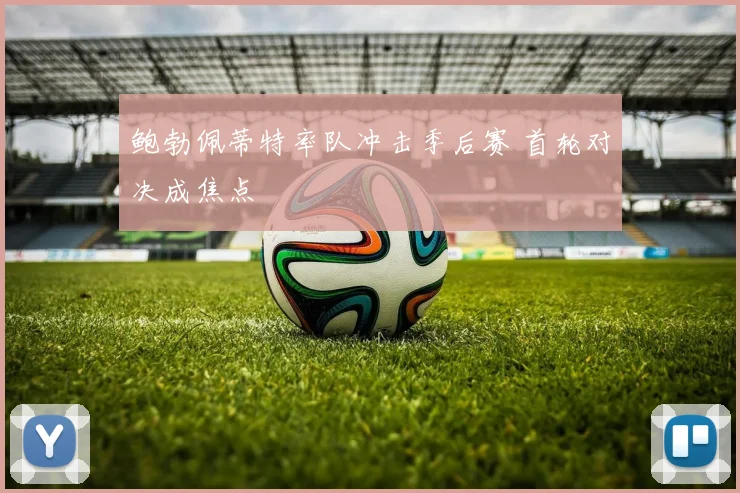 鲍勃佩蒂特率队冲击季后赛 首轮对决成焦点