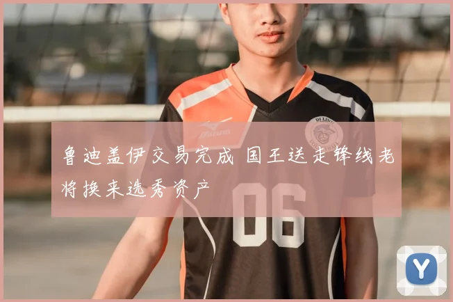 鲁迪盖伊交易完成 国王送走锋线老将换来选秀资产