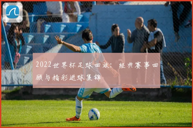 2022世界杯足球回放:经典赛事回顾与精彩进球集锦