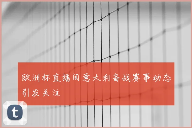 欧洲杯直播间意大利备战赛事动态引发关注