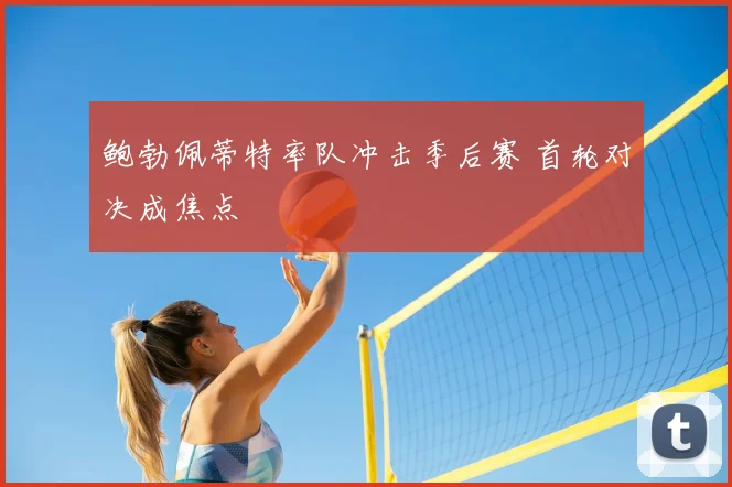 鲍勃佩蒂特率队冲击季后赛 首轮对决成焦点