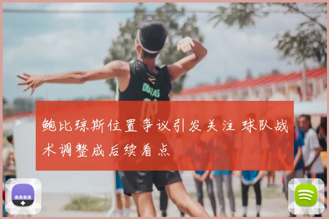 鲍比琼斯位置争议引发关注 球队战术调整成后续看点