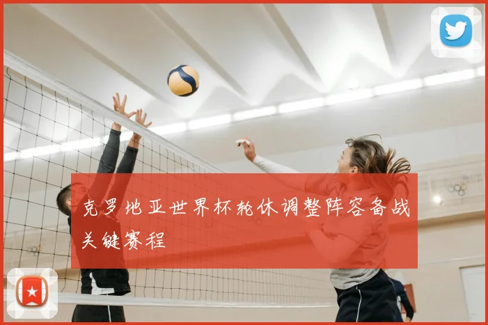 克罗地亚世界杯轮休调整阵容备战关键赛程