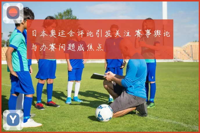 日本奥运会评论引发关注 赛事舆论与办赛问题成焦点