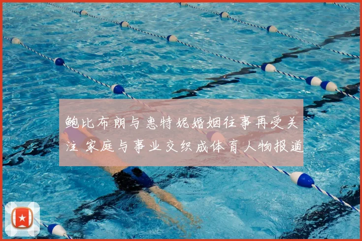 鲍比布朗与惠特妮婚姻往事再受关注 家庭与事业交织成体育人物报道焦点