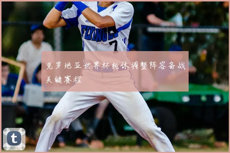 克罗地亚世界杯轮休调整阵容备战关键赛程
