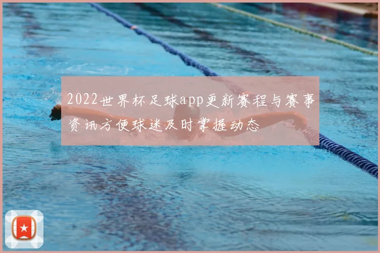 2022世界杯足球app更新赛程与赛事资讯方便球迷及时掌握动态