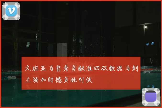 文班亚马首秀贡献准四双数据马刺主场加时憾负独行侠