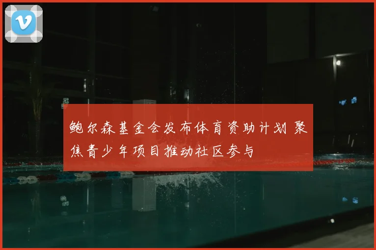 鲍尔森基金会发布体育资助计划 聚焦青少年项目推动社区参与